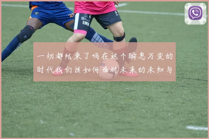 一切都结束了吗在这个瞬息万变的时代我们该如何面对未来的未知与挑战