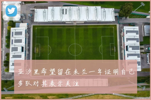 亚沙里希望留在米兰一年证明自己多队对其表示关注