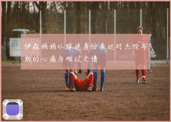 伊森妈妈以球迷身份表达对杰伦布朗的心痛与难过之情