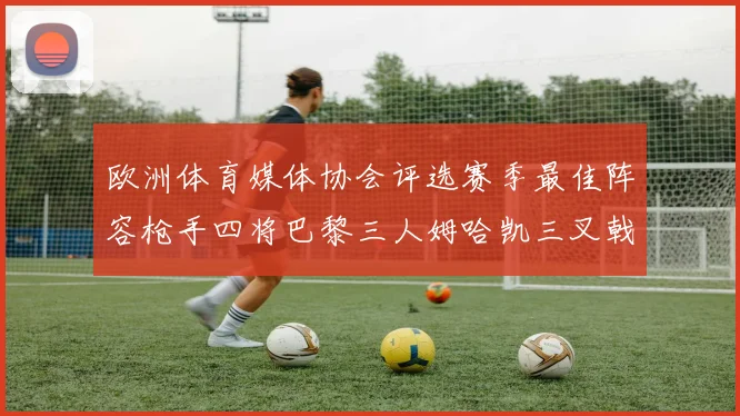 欧洲体育媒体协会评选赛季最佳阵容枪手四将巴黎三人姆哈凯三叉戟引关注