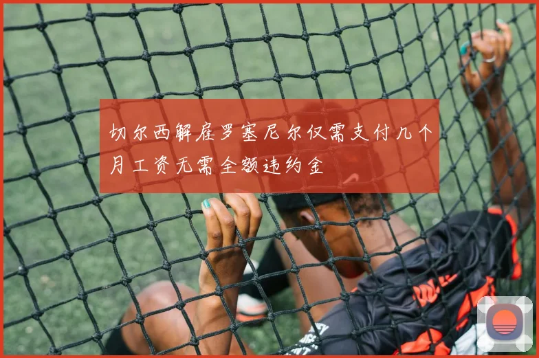 切尔西解雇罗塞尼尔仅需支付几个月工资无需全额违约金