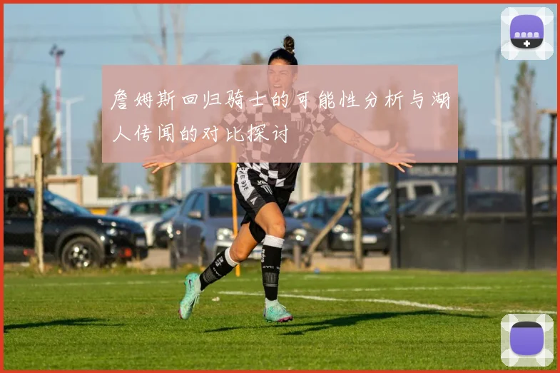 詹姆斯回归骑士的可能性分析与湖人传闻的对比探讨