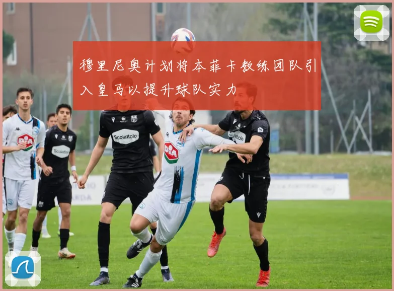 穆里尼奥计划将本菲卡教练团队引入皇马以提升球队实力