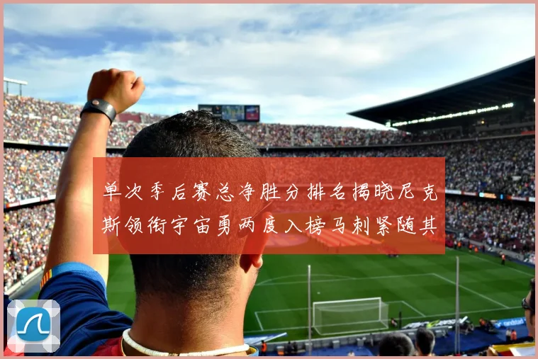 单次季后赛总净胜分排名揭晓尼克斯领衔宇宙勇两度入榜马刺紧随其后