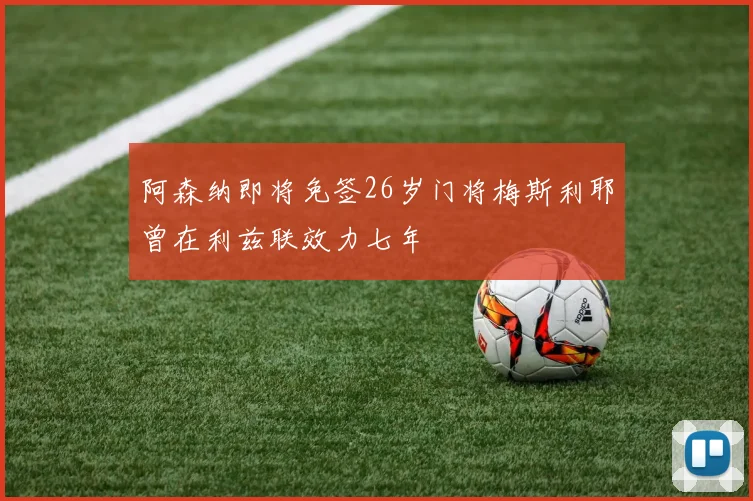 阿森纳即将免签26岁门将梅斯利耶曾在利兹联效力七年