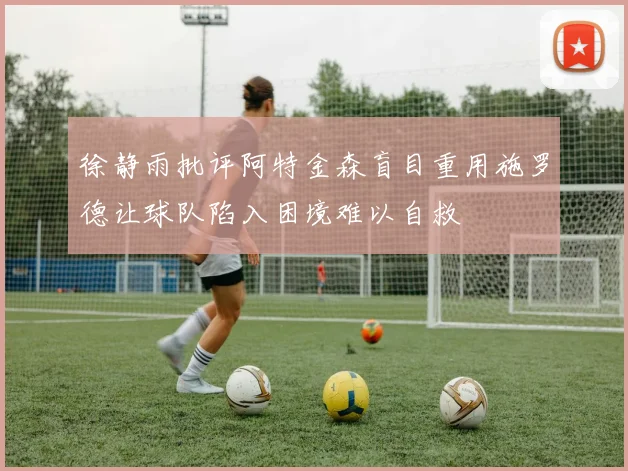 徐静雨批评阿特金森盲目重用施罗德让球队陷入困境难以自救