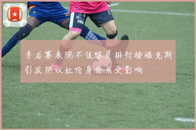 季后赛表现不佳球员排行榜福克斯引发热议杜伦身价或受影响