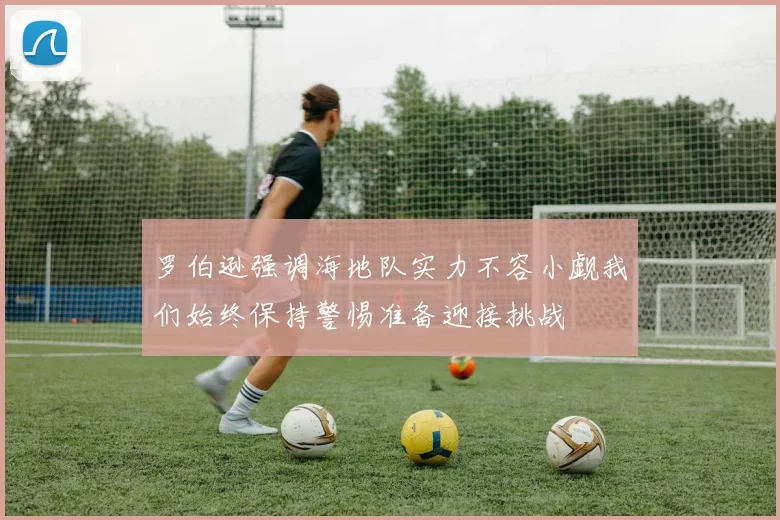 罗伯逊强调海地队实力不容小觑我们始终保持警惕准备迎接挑战