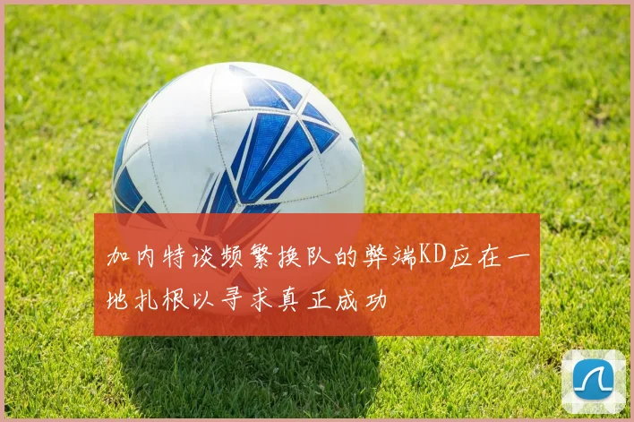 加内特谈频繁换队的弊端KD应在一地扎根以寻求真正成功