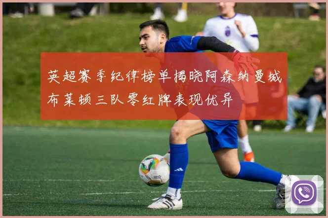 英超赛季纪律榜单揭晓阿森纳曼城布莱顿三队零红牌表现优异