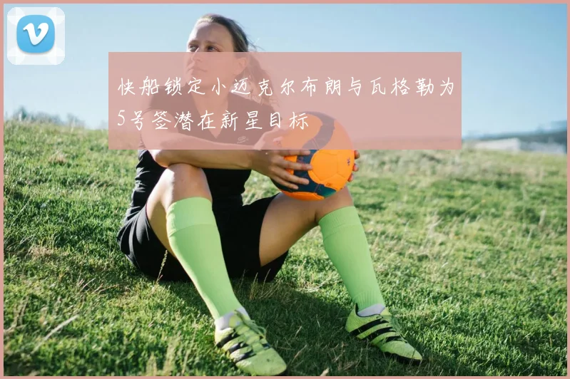 快船锁定小迈克尔布朗与瓦格勒为5号签潜在新星目标