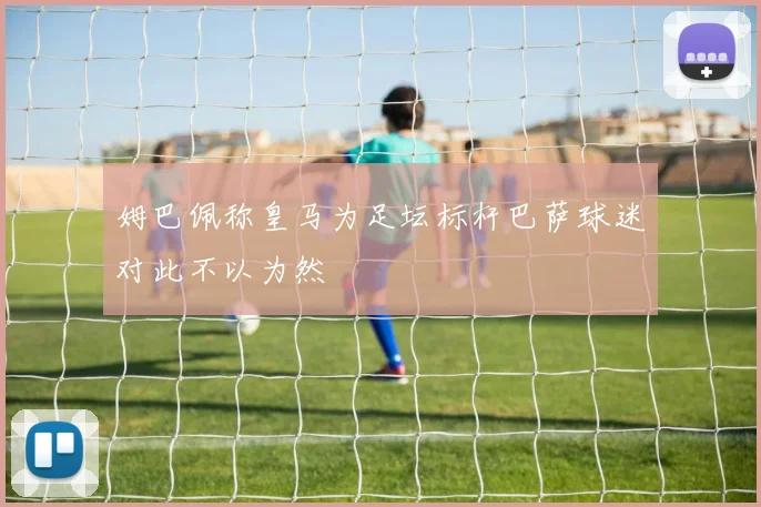 姆巴佩称皇马为足坛标杆巴萨球迷对此不以为然
