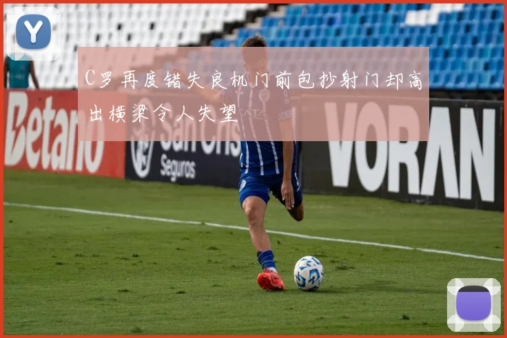 C罗再度错失良机门前包抄射门却高出横梁令人失望