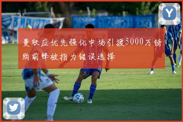 曼联应优先强化中场引援5000万镑购前锋被指为错误选择