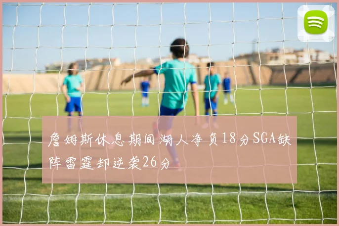 詹姆斯休息期间湖人净负18分SGA缺阵雷霆却逆袭26分