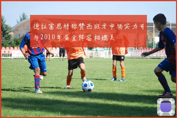 德拉富恩特称赞西班牙中场实力可与2010年黄金阵容相媲美