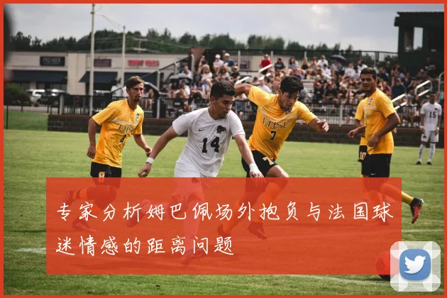 专家分析姆巴佩场外抱负与法国球迷情感的距离问题