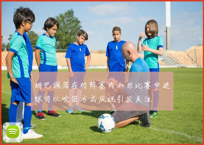 姆巴佩若在对阵塞内加尔比赛中进球将以吹笛方式庆祝引发关注