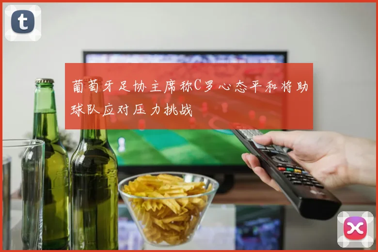 葡萄牙足协主席称C罗心态平和将助球队应对压力挑战