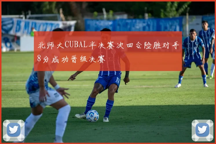 北师大CUBAL半决赛次回合险胜对手8分成功晋级决赛