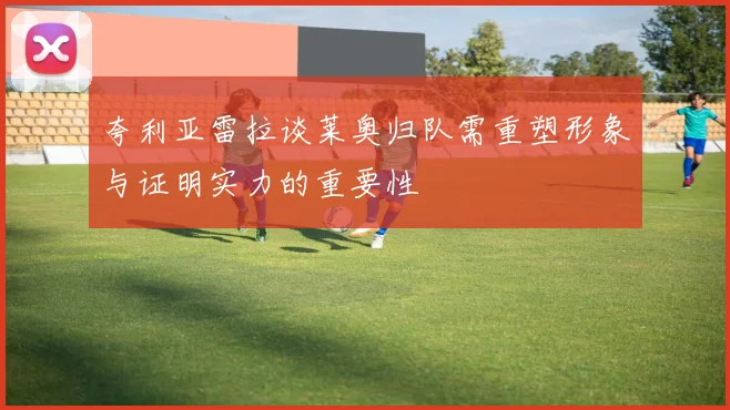 夸利亚雷拉谈莱奥归队需重塑形象与证明实力的重要性